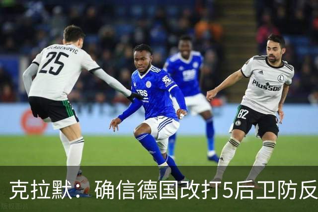 克拉默：确信德国改打5后卫防反是对强队的战术演练，但效果不好