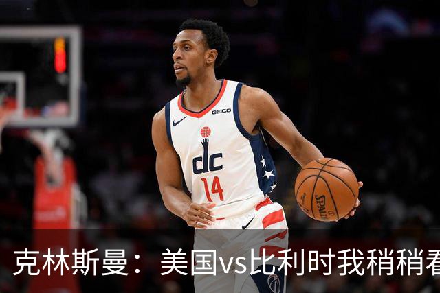 克林斯曼：美国vs比利时我稍稍看好后者 若美国能赢球将意义重大