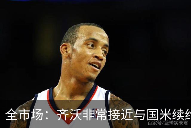 全市场：齐沃非常接近与国米续约，有可能今天就签约并官宣