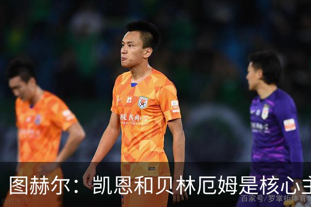 图赫尔：凯恩和贝林厄姆是核心主力 拉什福德只是运气差了点