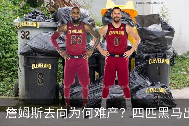 詹姆斯去向为何难产？四匹黑马出现加剧混乱