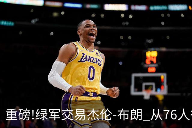 重磅!绿军交易杰伦-布朗 从76人得到乔治+2首轮+2次轮