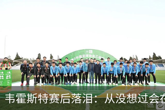 韦霍斯特赛后落泪：从没想过会在今天回家，这是我最后的机会了