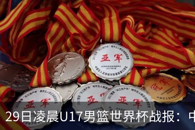 29日凌晨U17男篮世界杯战报：中国男篮跌至第三，亚洲队惨遭三连败