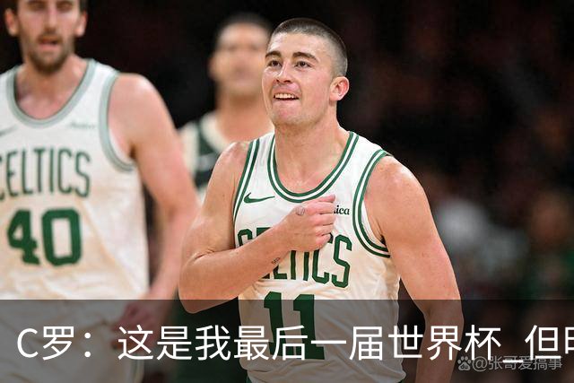 C罗：这是我最后一届世界杯 但明天不会是最后一场比赛